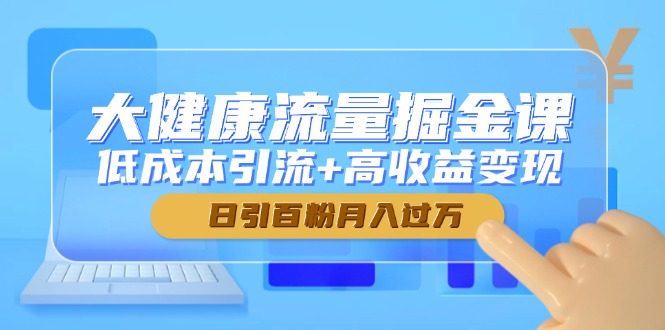 大健康流量掘金课，低成本引流+高收益变现，日引百粉月入过万-旺仔资源库