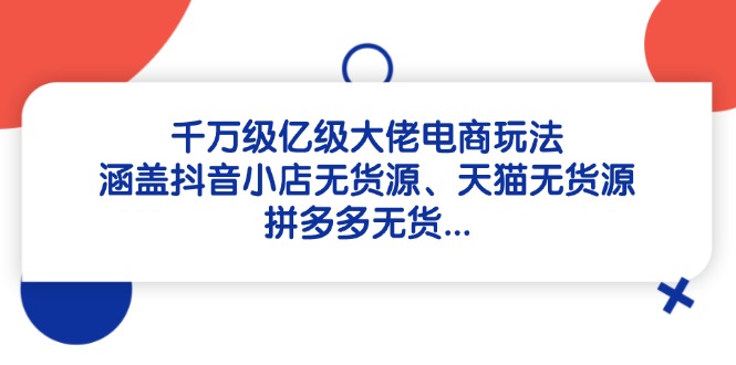 千万级亿级大佬电商玩法：涵盖抖音小店无货源、天猫无货源、拼多多无货…-旺仔资源库