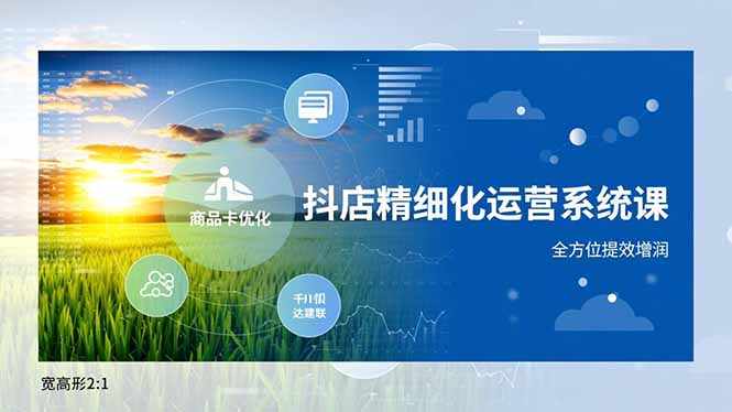 抖店精细化运营系统课,商品卡优化、达人建联、千川投放,全方位提效增润-旺仔资源库