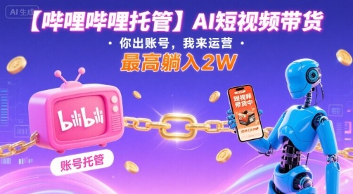 【哔哩哔哩托管】AI短视频带货，你出账号，我来运营，最高躺入2W【揭秘】-旺仔资源库