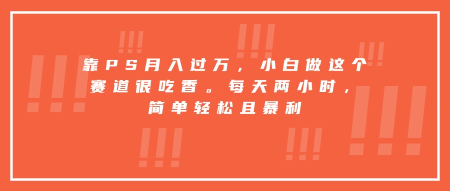 靠PS月入过万，小白做这个赛道很吃香。每天两小时，简单轻松且暴利-旺仔资源库