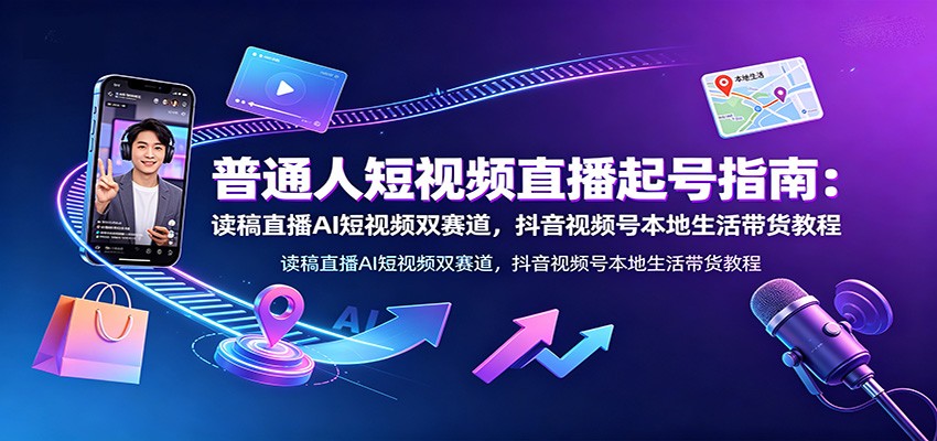 普通人短视频直播起号指南：读稿直播AI短视频双赛道，抖音视频号本地生活带货教程-旺仔资源库