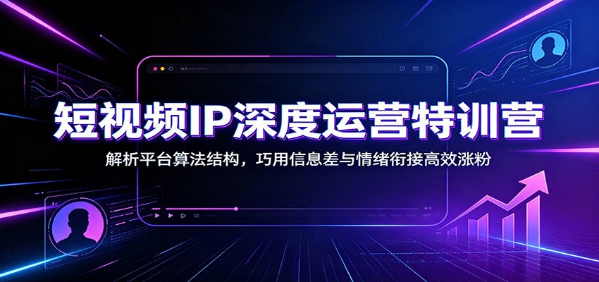 短视频IP深度运营特训营:解析平台算法结构,巧用信息差与情绪衔接高效涨粉-旺仔资源库