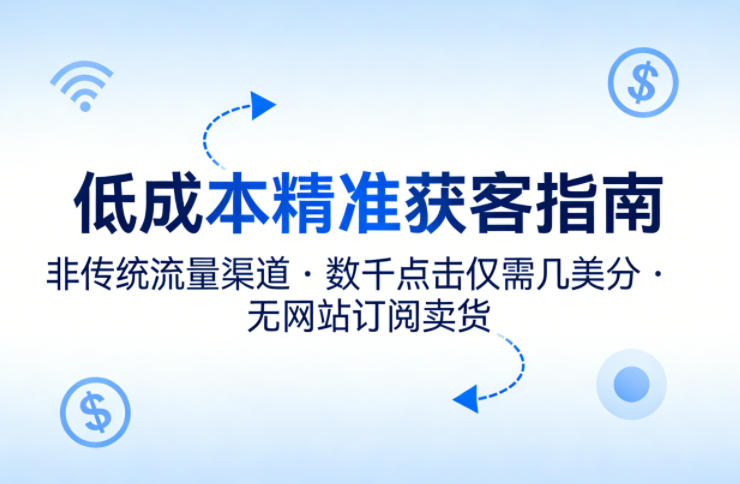 低成本精准获客指南，用非传统流量渠道，实现数千点击仅需几美分，不用网站也能搞订阅卖货-旺仔资源库