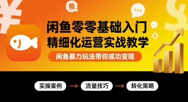 闲鱼零基础入门精细化运营实战教学，闲鱼暴力玩法带你成功变现-旺仔资源库