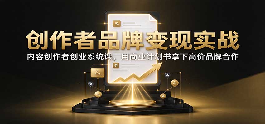 创作者品牌变现实战:内容创作者创业系统课,用商业计划书拿下高价品牌合作-旺仔资源库
