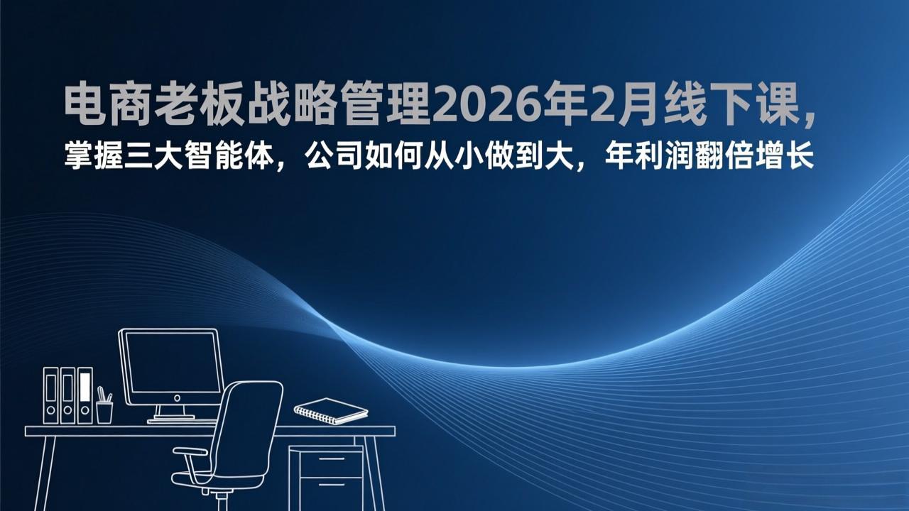 电商老板战略管理2026年2月线下课,掌握三大智能体,公司如何从小做到大,年利润翻倍增长-旺仔资源库