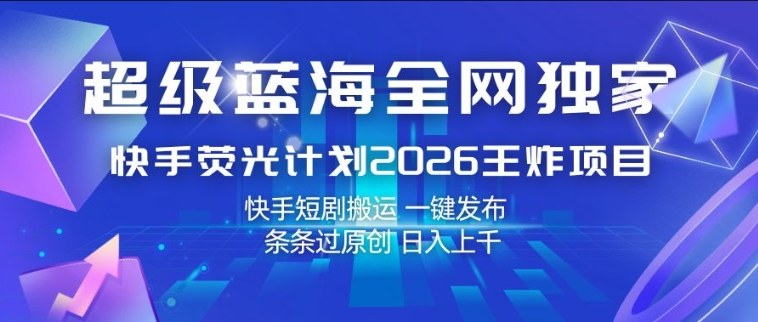 超级蓝海全网独家,快手荧光计划2026王炸项目,日入1k+,快手短剧搬运,一键发布,条条过原创【揭秘】-旺仔资源库