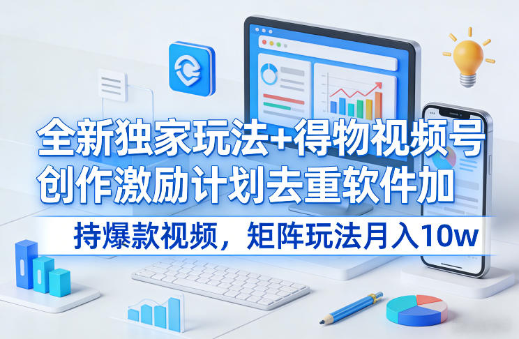 全新独家玩法+得物视频号创作激励计划去重软件加持爆款视频，矩阵玩法月入10w+【揭秘】-旺仔资源库