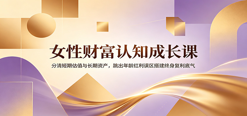 女性财富认知成长课：分清短期估值与长期资产，跳出年龄红利误区搭建终身复利底气-旺仔资源库