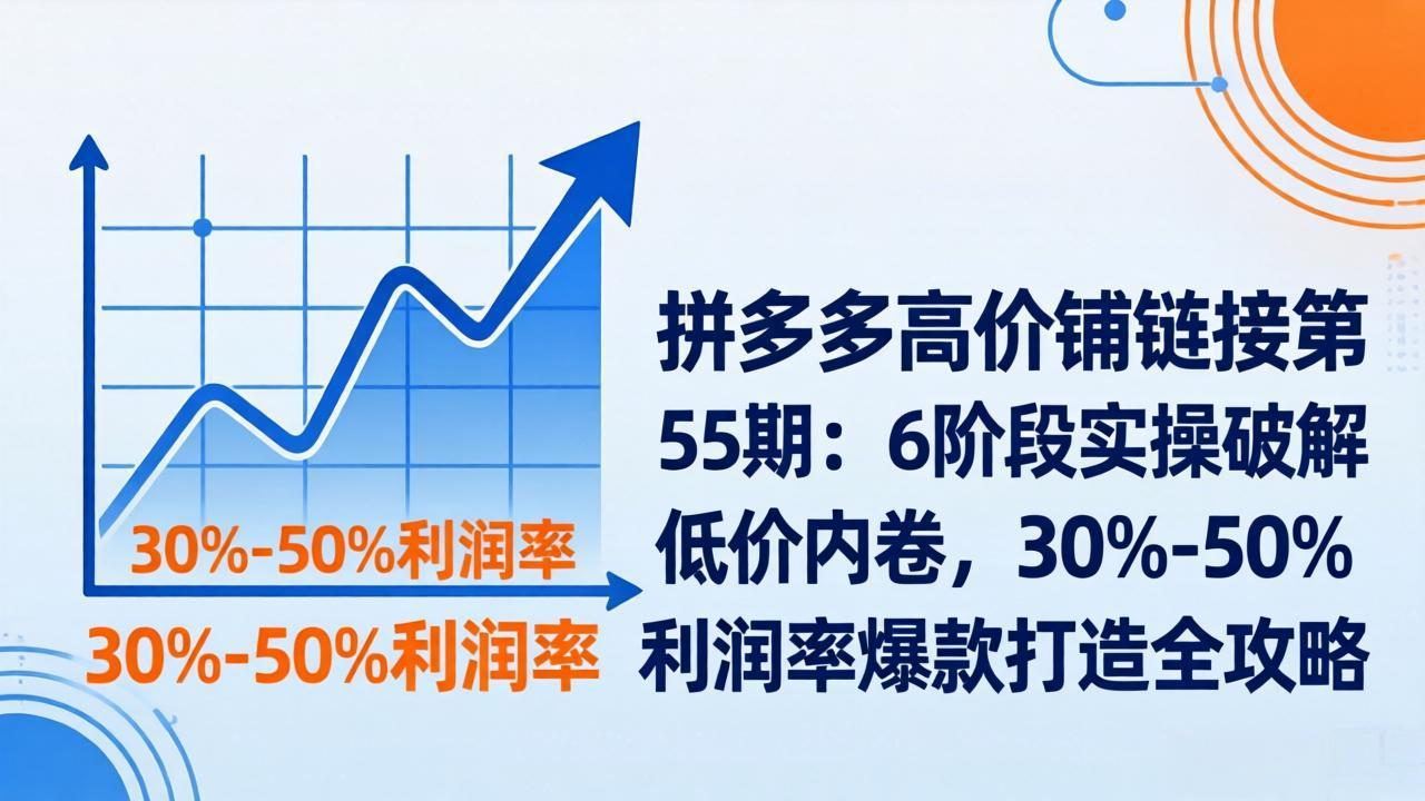 拼多多高价铺链接第55期：6阶段实操破解低价内卷，30%-50%利润率爆款打造全攻略-旺仔资源库