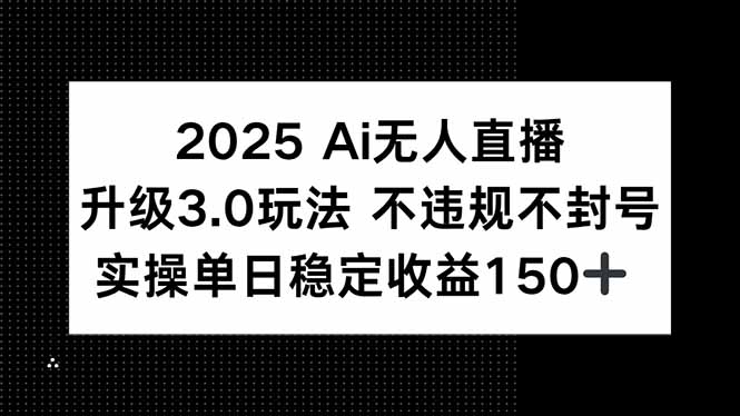 2025 AI无人直播升级3.0玩法，不违规 不封号，单日稳定收益150+-旺仔资源库