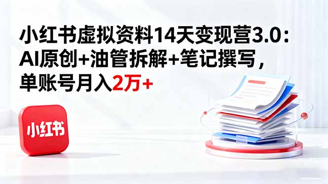 小红书虚拟资料14天变现营3.0：AI原创+油管拆解+笔记撰写，单账号月入2万+-旺仔资源库
