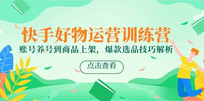 快手好物运营训练营，账号养号到商品上架，爆款选品技巧解析-旺仔资源库