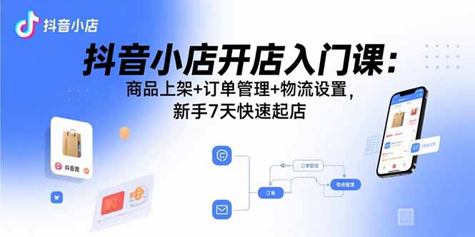 抖音小店开店入门课：商品上架+订单管理+物流设置，新手7天快速起店-旺仔资源库