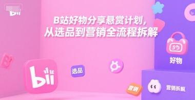 B站好物分享悬赏计划，从选品到营销全流程拆解-旺仔资源库