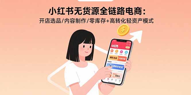 小红书无货源全链路电商：开店选品/内容制作/零库存+高转化轻资产模式-旺仔资源库