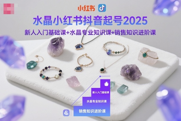 水晶小红书抖音起号2025,新人入门基础课+水晶专业知识课+销售知识进阶课-旺仔资源库