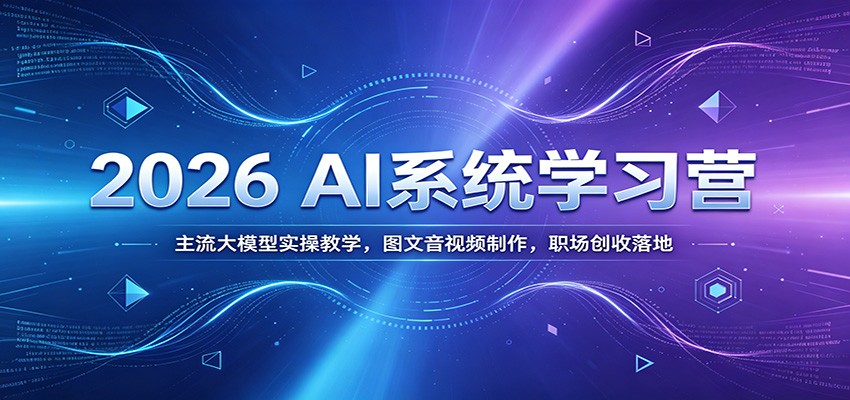 2026 AI系统学习营：主流大模型实操教学，图文音视频制作，职场创收落地-旺仔资源库