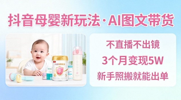 抖音母婴赛道新玩法，AI图文带货，不用直播，3个月变现5W，新手照搬就能出单-旺仔资源库