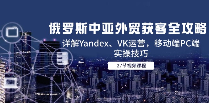 俄罗斯中亚外贸获客全攻略，详解Yandex、VK运营，移动端PC端实操技巧-旺仔资源库