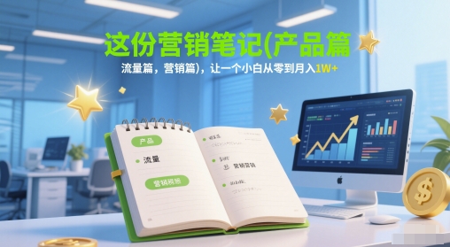 这份营销笔记(产品篇，流量篇，营销篇)，让一个小白从零到月入1W+-旺仔资源库