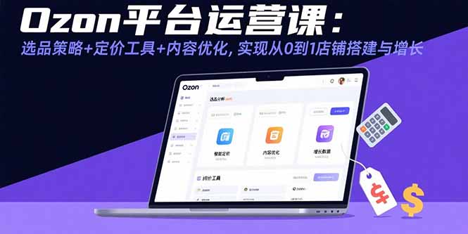 Ozon平台运营课：选品策略+定价工具+内容优化，实现从0到1店铺搭建与增长-旺仔资源库