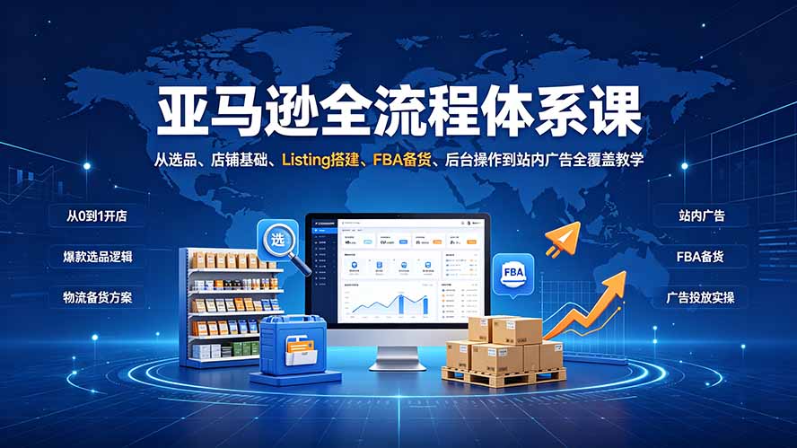 亚马逊全流程体系课：从选品、店铺基础、Listing搭建、FBA备货、后台操作到站内广告全覆盖教学-旺仔资源库