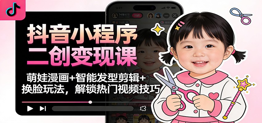 抖音小程序二创变现课：萌娃漫画+智能发型剪辑+换脸玩法，解锁热门视频技巧-旺仔资源库