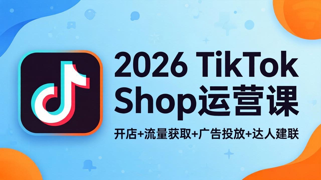2026TikTok Shop运营课：开店+流量获取+广告投放+达人建联，解锁海外电商掘金路径-旺仔资源库
