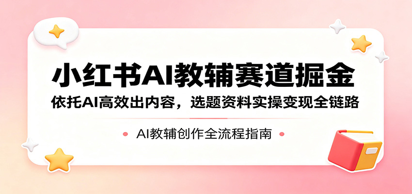 小红书AI教辅赛道掘金：依托AI高效出内容，选题资料实操变现全链路-旺仔资源库