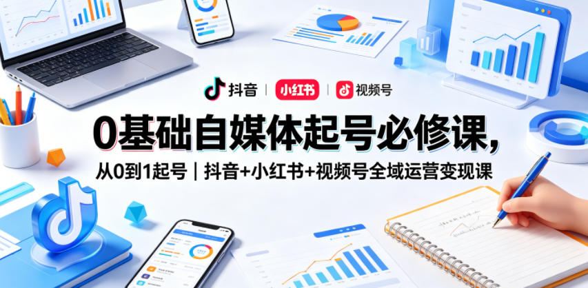 0基础自媒体起号必修课，从0到1起号｜抖音+小红书+视频号全域运营变现课-旺仔资源库