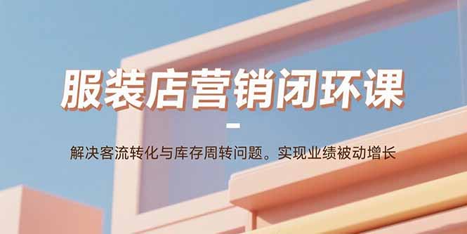 服装店营销闭环课：解决客流转化与库存周转问题。实现业绩被动增长-旺仔资源库