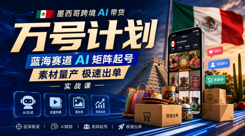 墨西哥跨境AI带货万号计划,蓝海赛道AI矩阵起号,素材量产极速出单实战课-旺仔资源库
