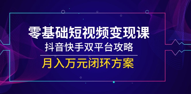 零基础短视频变现课，抖音快手双平台攻略，月入万元闭环方案-旺仔资源库