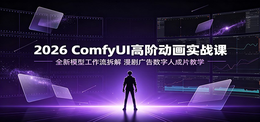 2026 ComfyUI高阶动画实战课:全新模型工作流拆解,漫剧广告数字人成片教学-旺仔资源库
