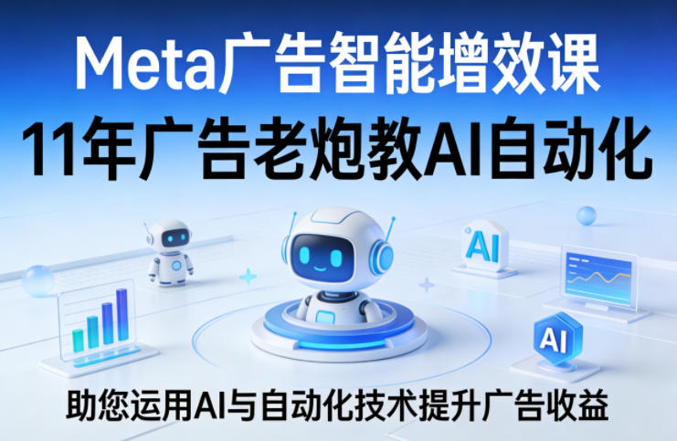 Meta广告智能增效课,11年广告老炮教AI自动化,助您运用AI与自动化技术提升广告收益-旺仔资源库