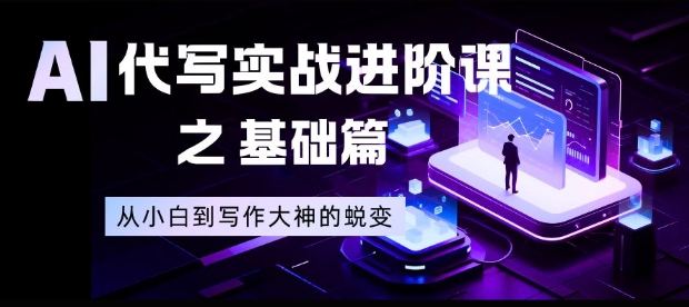 AI代写实战进阶课之基础篇，从小白到写作大神的蜕变【揭秘】-旺仔资源库