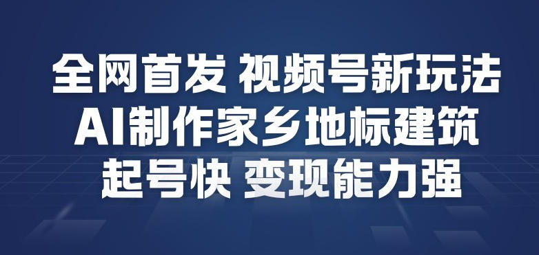 全网首发，视频号新玩法，AI制作家乡地标建筑，起号快，变现能力强-旺仔资源库