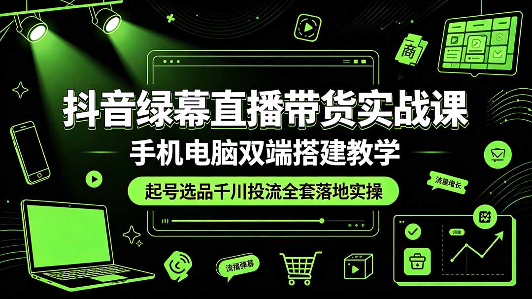 抖音绿幕直播带货实战课,手机电脑双端搭建教学,起号选品千川投流全套落地实操-旺仔资源库