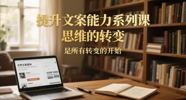 提升文案能力系列课，思维的转变，是所有转变的开始-旺仔资源库