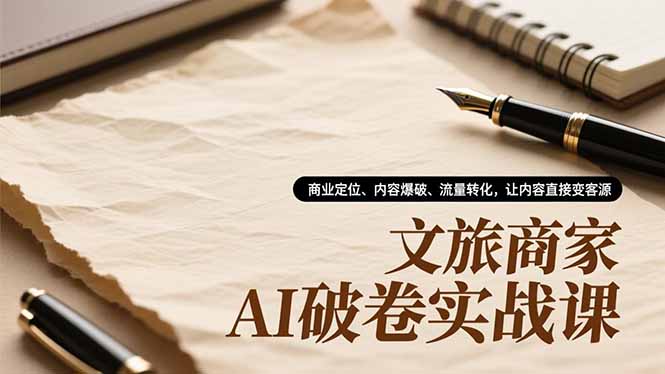 文旅商家AI破卷实战课，商业定位、内容爆破、流量转化，让内容直接变客源-旺仔资源库