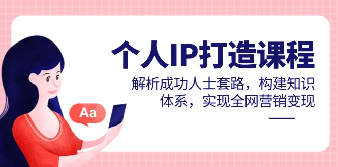 个人IP打造课程，解析成功人士套路，构建知识体系，实现全网营销变现-旺仔资源库