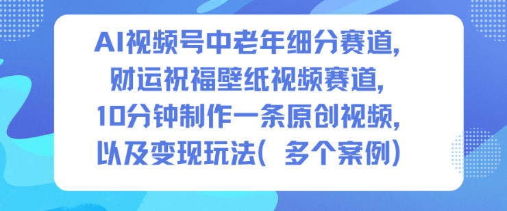 AI视频号中老年细分赛道，财运祝福壁纸视频赛道，10分钟制作一条原创视频，以及变现玩法-旺仔资源库