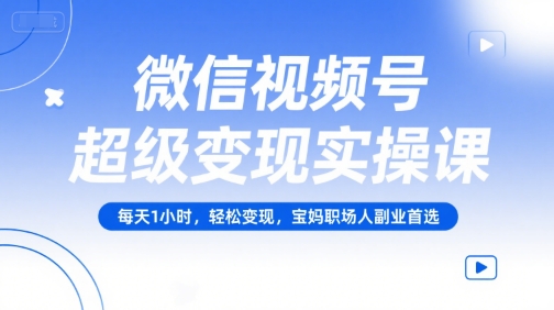 微信视频号超级变现实操课，每天1小时，轻松变现，宝妈职场人副业首选-旺仔资源库