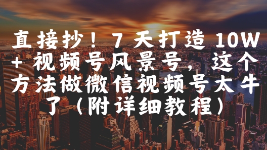 直接抄！7 天打造 10W + 视频号风景号，这个方法做微信视频号太牛了(附详细教程)-旺仔资源库