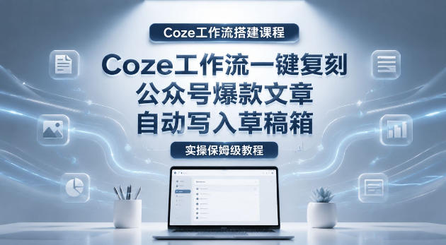 【Coze工作流搭建实操教程】coze工作流一键复刻公众号爆款文章,自动写入草稿箱!全流程保姆级教学-旺仔资源库