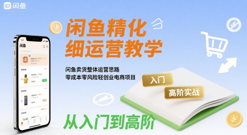 闲鱼精细化运营入门+高阶实战教学，闲鱼卖货整体运营思路，零成本零风险轻创业电商项目-旺仔资源库