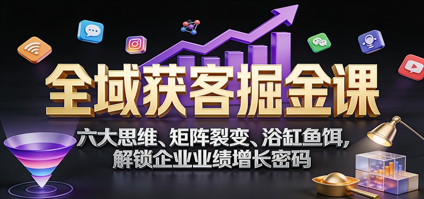 全域获客掘金课：六大思维、矩阵裂变、浴缸鱼饵，解锁企业业绩增长密码-旺仔资源库