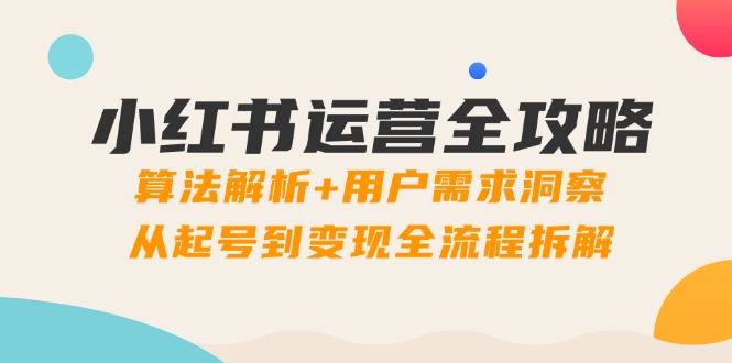 小红书运营全攻略：算法解析+用户需求洞察，从起号到变现全流程拆解-旺仔资源库